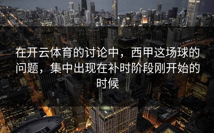 在开云体育的讨论中，西甲这场球的问题，集中出现在补时阶段刚开始的时候
