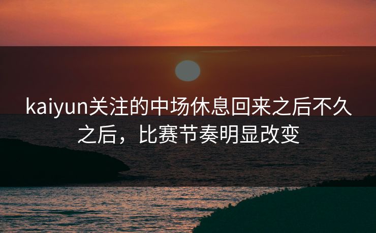 kaiyun关注的中场休息回来之后不久之后，比赛节奏明显改变