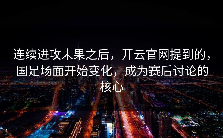 连续进攻未果之后，开云官网提到的，国足场面开始变化，成为赛后讨论的核心