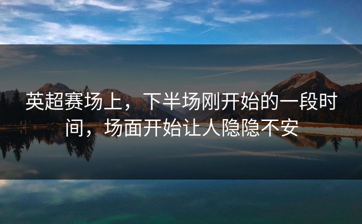英超赛场上，下半场刚开始的一段时间，场面开始让人隐隐不安