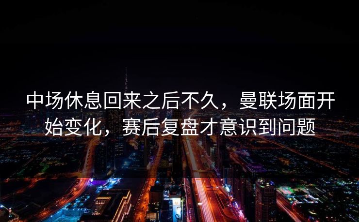 中场休息回来之后不久，曼联场面开始变化，赛后复盘才意识到问题