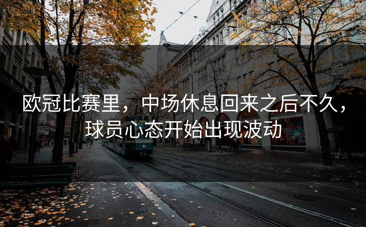 欧冠比赛里，中场休息回来之后不久，球员心态开始出现波动