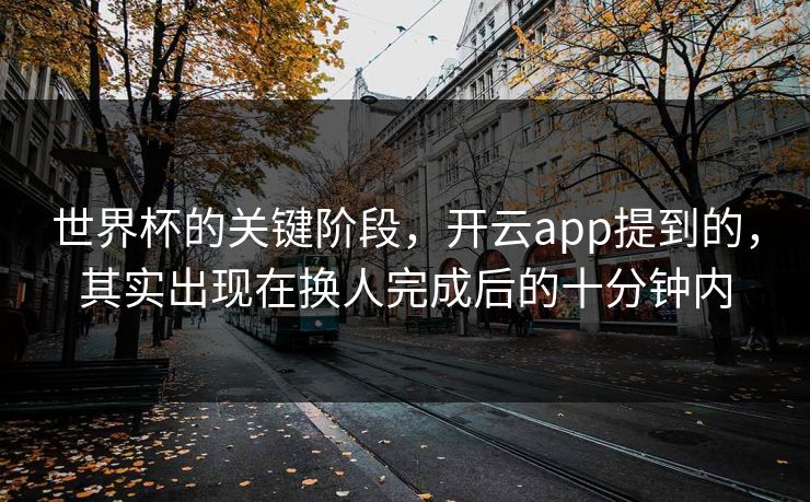 世界杯的关键阶段,开云app提到的,其实出现在换人完成后的十分钟内 世界杯的关键阶段,开云app提到的,其实出现在换人完成后的十分钟内