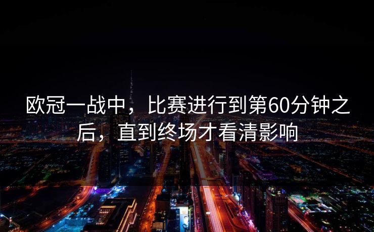 欧冠一战中，比赛进行到第60分钟之后，直到终场才看清影响
