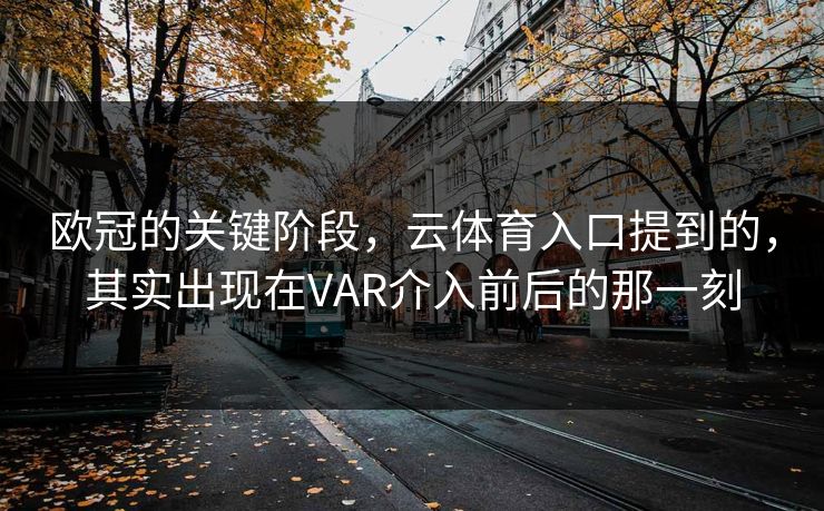 欧冠的关键阶段，云体育入口提到的，其实出现在VAR介入前后的那一刻