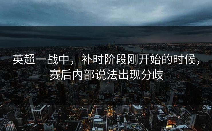 英超一战中，补时阶段刚开始的时候，赛后内部说法出现分歧