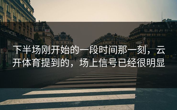 下半场刚开始的一段时间那一刻,云开体育提到的,场上信号已经很明显 下半场刚开始的一段时间那一刻,云开体育提到的,场上信号已经很明显