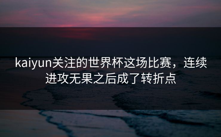 kaiyun关注的世界杯这场比赛，连续进攻无果之后成了转折点