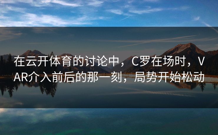 在云开体育的讨论中,C罗在场时,VAR介入前后的那一刻,局势开始松动 在云开体育的讨论中,C罗在场时,VAR介入前后的那一刻,局势开始松动