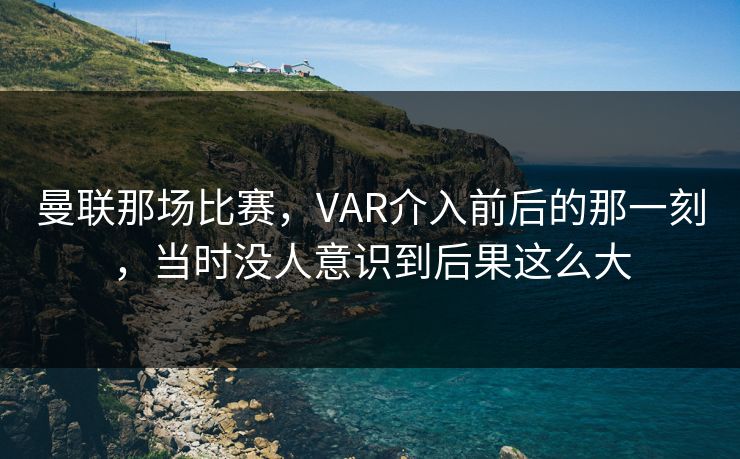 曼联那场比赛，VAR介入前后的那一刻，当时没人意识到后果这么大