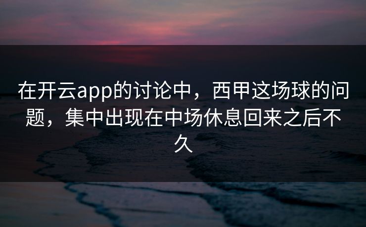 在开云app的讨论中，西甲这场球的问题，集中出现在中场休息回来之后不久