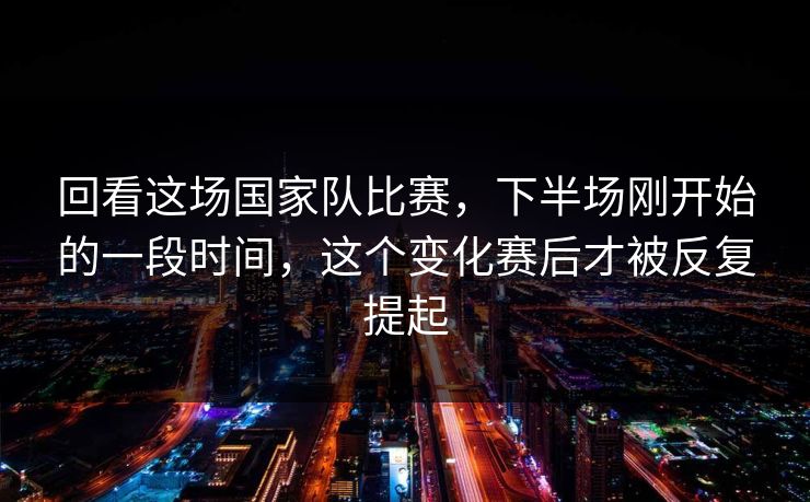 回看这场国家队比赛，下半场刚开始的一段时间，这个变化赛后才被反复提起