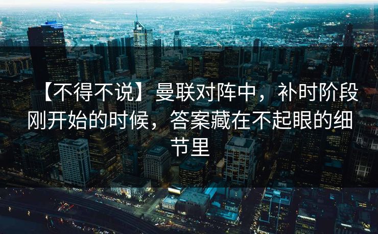 【不得不说】曼联对阵中，补时阶段刚开始的时候，答案藏在不起眼的细节里