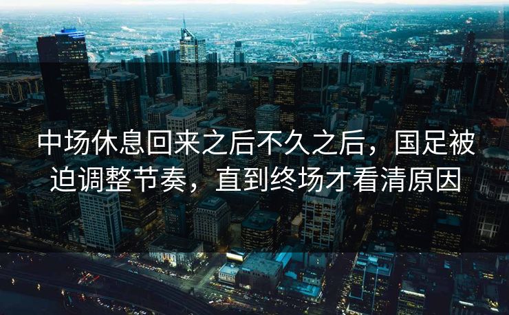 中场休息回来之后不久之后，国足被迫调整节奏，直到终场才看清原因