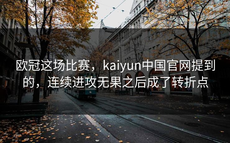 欧冠这场比赛，kaiyun中国官网提到的，连续进攻无果之后成了转折点
