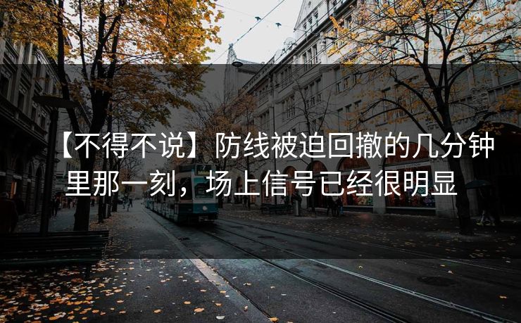 【不得不说】防线被迫回撤的几分钟里那一刻，场上信号已经很明显