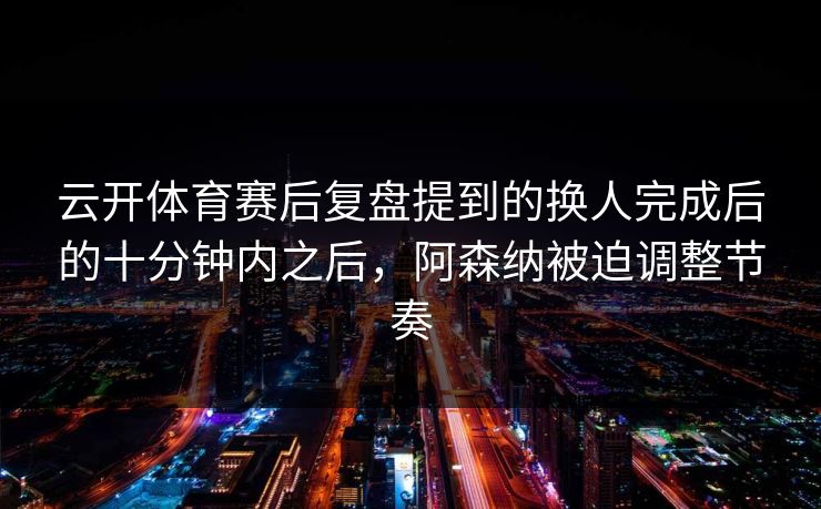 云开体育赛后复盘提到的换人完成后的十分钟内之后,阿森纳被迫调整节奏 云开体育赛后复盘提到的换人完成后的十分钟内之后,阿森纳被迫调整节奏