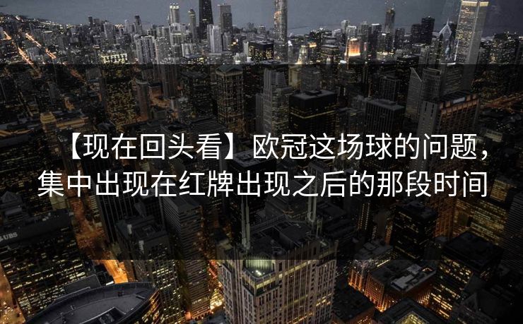【现在回头看】欧冠这场球的问题,集中出现在红牌出现之后的那段时间 【现在回头看】欧冠这场球的问题,集中出现在红牌出现之后的那段时间