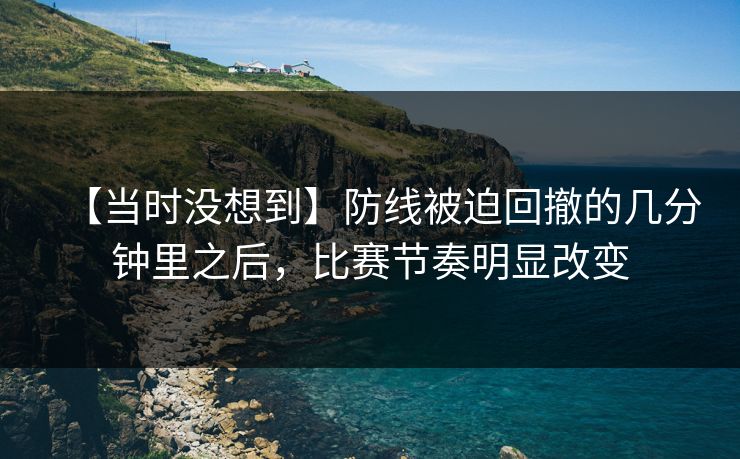 【当时没想到】防线被迫回撤的几分钟里之后,比赛节奏明显改变 【当时没想到】防线被迫回撤的几分钟里之后,比赛节奏明显改变