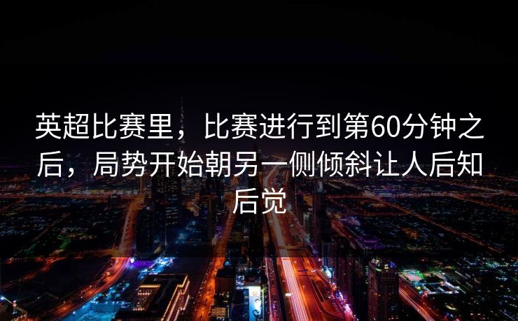 英超比赛里,比赛进行到第60分钟之后,局势开始朝另一侧倾斜让人后知后觉 英超比赛里,比赛进行到第60分钟之后,局势开始朝另一侧倾斜让人后知后觉