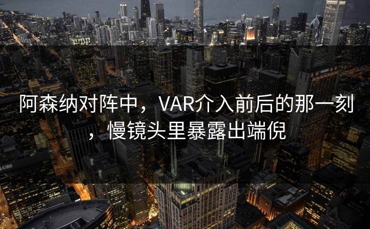 阿森纳对阵中,VAR介入前后的那一刻,慢镜头里暴露出端倪 阿森纳对阵中,VAR介入前后的那一刻,慢镜头里暴露出端倪