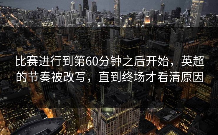 比赛进行到第60分钟之后开始，英超的节奏被改写，直到终场才看清原因