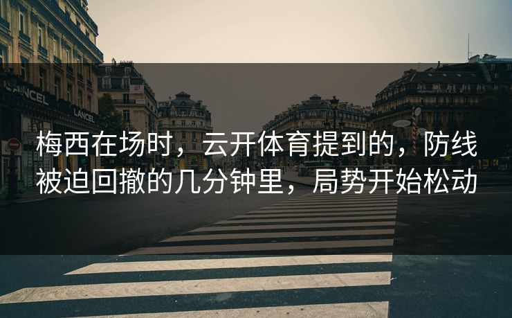 梅西在场时,云开体育提到的,防线被迫回撤的几分钟里,局势开始松动 梅西在场时,云开体育提到的,防线被迫回撤的几分钟里,局势开始松动