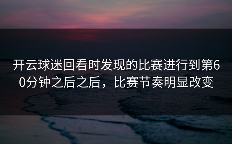 开云球迷回看时发现的比赛进行到第60分钟之后之后，比赛节奏明显改变