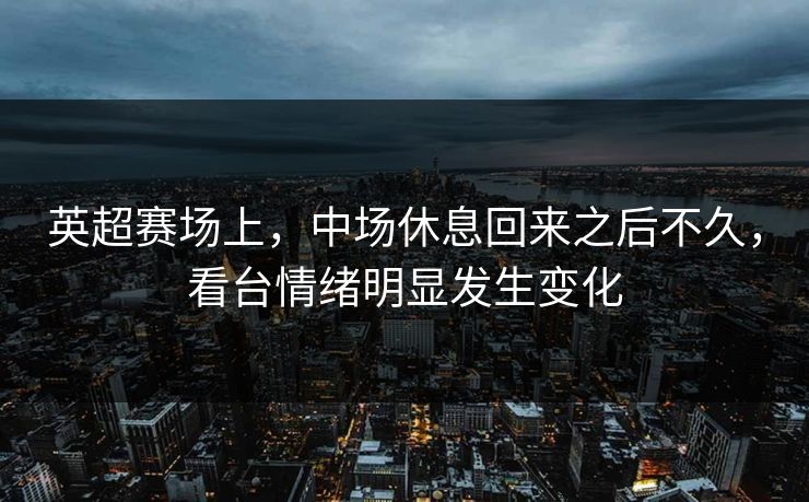 英超赛场上，中场休息回来之后不久，看台情绪明显发生变化