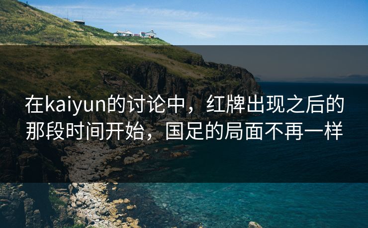 在kaiyun的讨论中,红牌出现之后的那段时间开始,国足的局面不再一样 在kaiyun的讨论中,红牌出现之后的那段时间开始,国足的局面不再一样