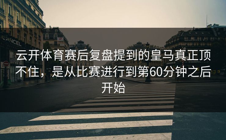 云开体育赛后复盘提到的皇马真正顶不住，是从比赛进行到第60分钟之后开始
