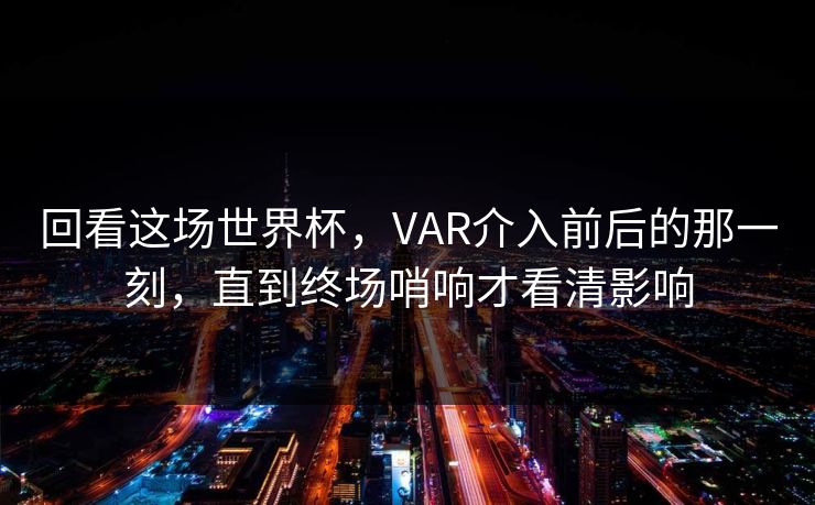 回看这场世界杯，VAR介入前后的那一刻，直到终场哨响才看清影响