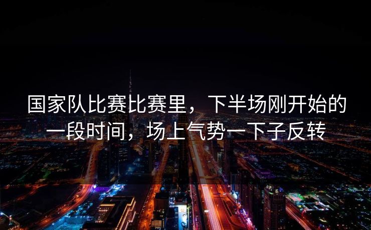 国家队比赛比赛里，下半场刚开始的一段时间，场上气势一下子反转