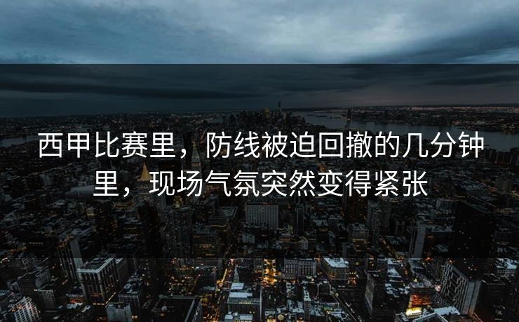 西甲比赛里，防线被迫回撤的几分钟里，现场气氛突然变得紧张