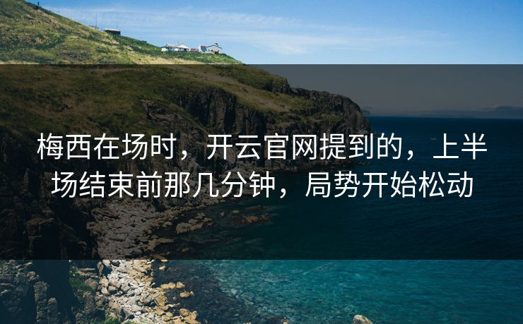 梅西在场时,开云官网提到的,上半场结束前那几分钟,局势开始松动 梅西在场时,开云官网提到的,上半场结束前那几分钟,局势开始松动