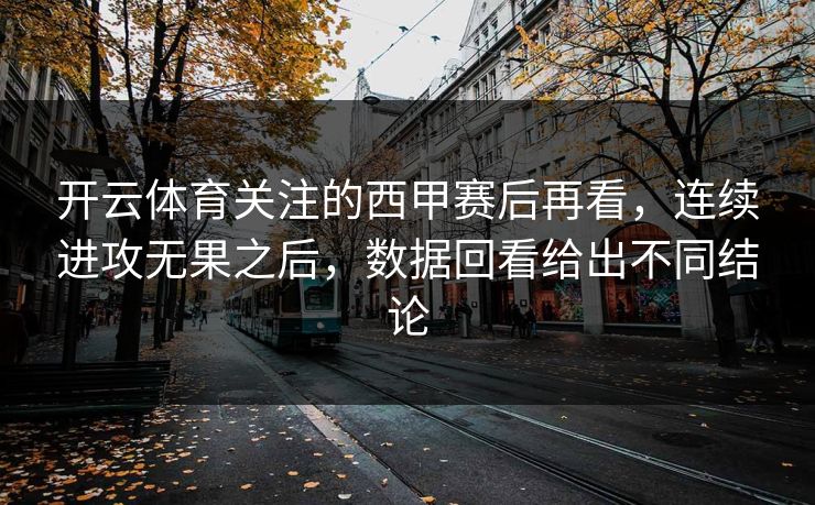 开云体育关注的西甲赛后再看,连续进攻无果之后,数据回看给出不同结论 开云体育关注的西甲赛后再看,连续进攻无果之后,数据回看给出不同结论