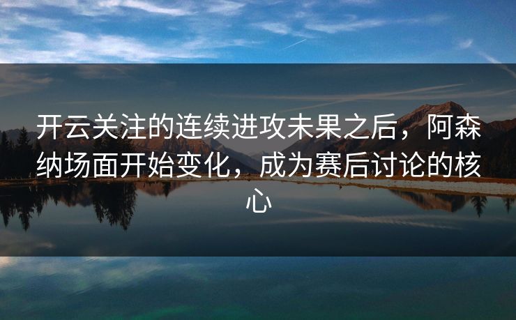 开云关注的连续进攻未果之后，阿森纳场面开始变化，成为赛后讨论的核心
