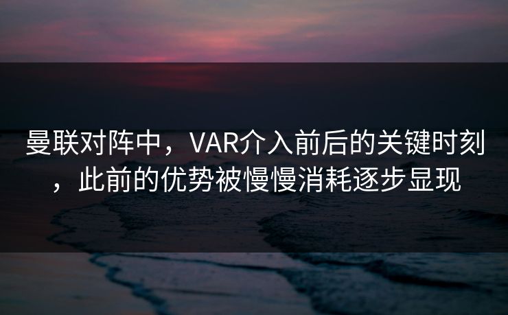 曼联对阵中，VAR介入前后的关键时刻，此前的优势被慢慢消耗逐步显现