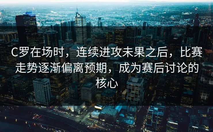 C罗在场时,连续进攻未果之后,比赛走势逐渐偏离预期,成为赛后讨论的核心 C罗在场时,连续进攻未果之后,比赛走势逐渐偏离预期,成为赛后讨论的核心