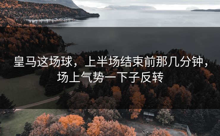 皇马这场球,上半场结束前那几分钟,场上气势一下子反转 皇马这场球,上半场结束前那几分钟,场上气势一下子反转