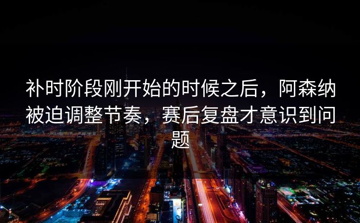 补时阶段刚开始的时候之后，阿森纳被迫调整节奏，赛后复盘才意识到问题