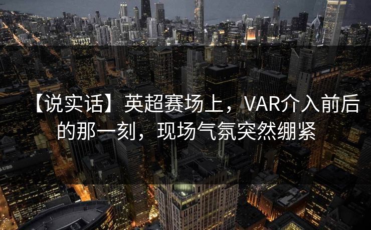 【说实话】英超赛场上,VAR介入前后的那一刻,现场气氛突然绷紧 【说实话】英超赛场上,VAR介入前后的那一刻,现场气氛突然绷紧