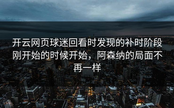 开云网页球迷回看时发现的补时阶段刚开始的时候开始，阿森纳的局面不再一样