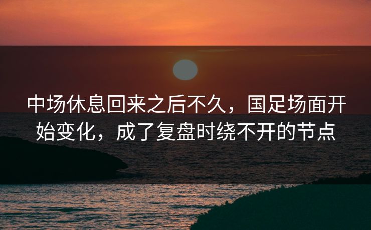 中场休息回来之后不久,国足场面开始变化,成了复盘时绕不开的节点 中场休息回来之后不久,国足场面开始变化,成了复盘时绕不开的节点