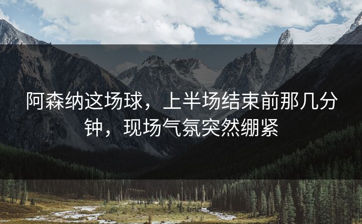 阿森纳这场球,上半场结束前那几分钟,现场气氛突然绷紧 阿森纳这场球,上半场结束前那几分钟,现场气氛突然绷紧