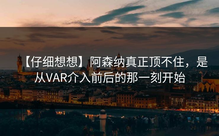 【仔细想想】阿森纳真正顶不住,是从VAR介入前后的那一刻开始 【仔细想想】阿森纳真正顶不住,是从VAR介入前后的那一刻开始