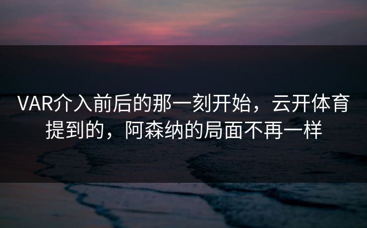 VAR介入前后的那一刻开始,云开体育提到的,阿森纳的局面不再一样 VAR介入前后的那一刻开始,云开体育提到的,阿森纳的局面不再一样