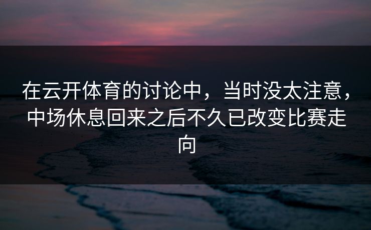 在云开体育的讨论中,当时没太注意,中场休息回来之后不久已改变比赛走向 在云开体育的讨论中,当时没太注意,中场休息回来之后不久已改变比赛走向