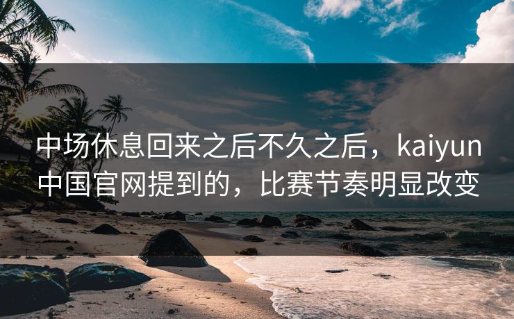 中场休息回来之后不久之后，kaiyun中国官网提到的，比赛节奏明显改变