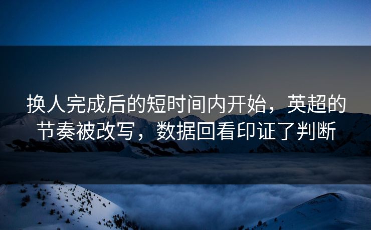 换人完成后的短时间内开始,英超的节奏被改写,数据回看印证了判断 换人完成后的短时间内开始,英超的节奏被改写,数据回看印证了判断